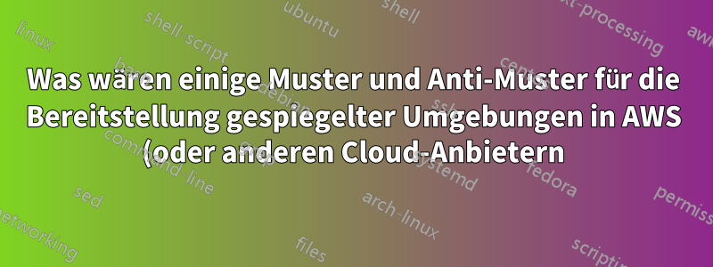 Was wären einige Muster und Anti-Muster für die Bereitstellung gespiegelter Umgebungen in AWS (oder anderen Cloud-Anbietern)?