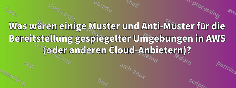 Was wären einige Muster und Anti-Muster für die Bereitstellung gespiegelter Umgebungen in AWS (oder anderen Cloud-Anbietern)?