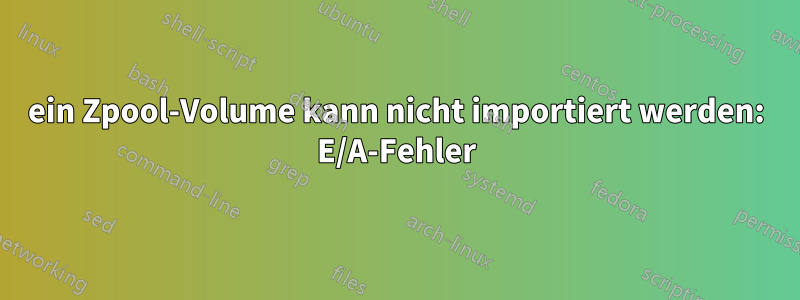 ein Zpool-Volume kann nicht importiert werden: E/A-Fehler