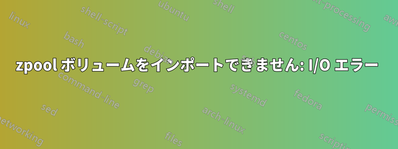 zpool ボリュームをインポートできません: I/O エラー