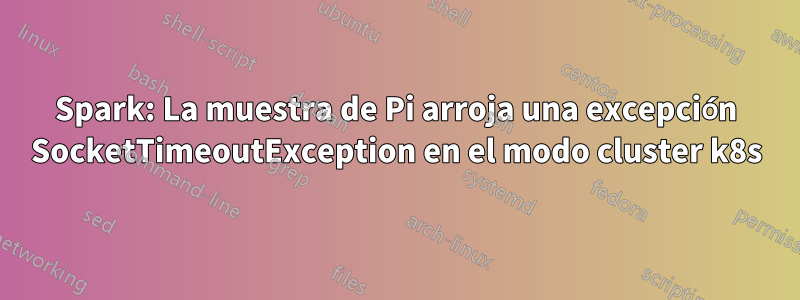 Spark: La muestra de Pi arroja una excepción SocketTimeoutException en el modo cluster k8s