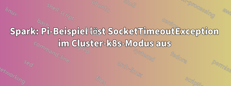 Spark: Pi-Beispiel löst SocketTimeoutException im Cluster-k8s-Modus aus