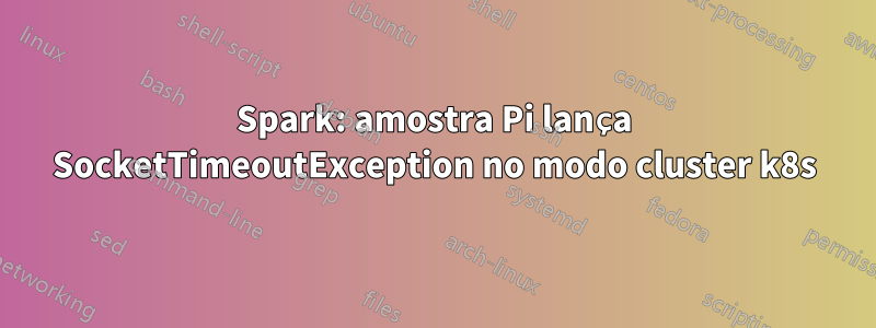 Spark: amostra Pi lança SocketTimeoutException no modo cluster k8s