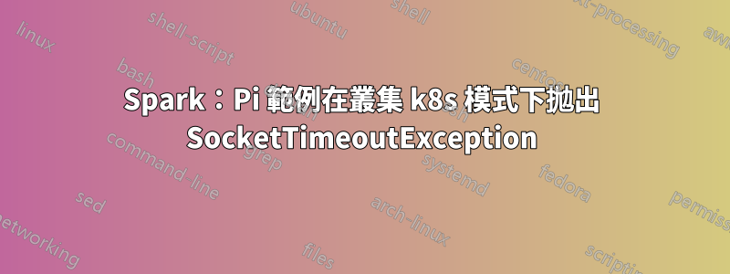 Spark：Pi 範例在叢集 k8s 模式下拋出 SocketTimeoutException