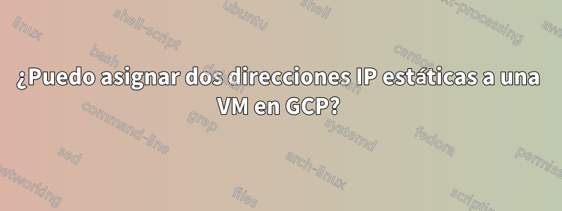 ¿Puedo asignar dos direcciones IP estáticas a una VM en GCP?