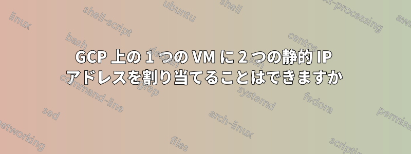 GCP 上の 1 つの VM に 2 つの静的 IP アドレスを割り当てることはできますか