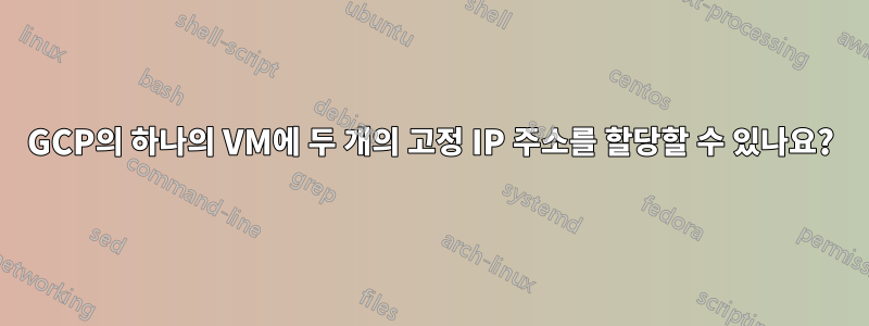 GCP의 하나의 VM에 두 개의 고정 IP 주소를 할당할 수 있나요?