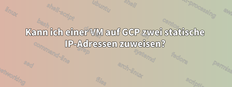 Kann ich einer VM auf GCP zwei statische IP-Adressen zuweisen?