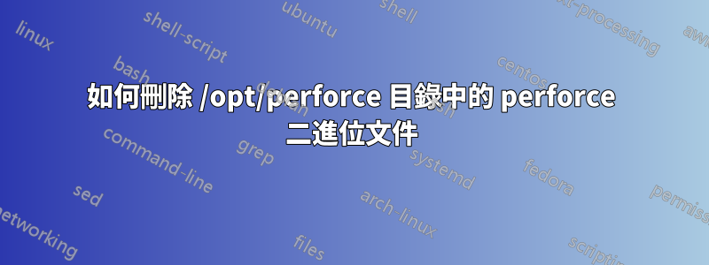 如何刪除 /opt/perforce 目錄中的 perforce 二進位文件