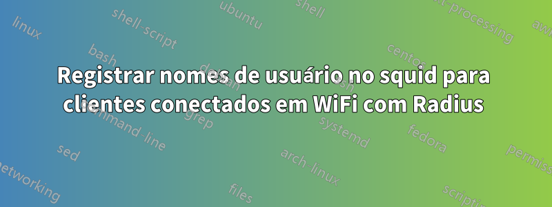 Registrar nomes de usuário no squid para clientes conectados em WiFi com Radius