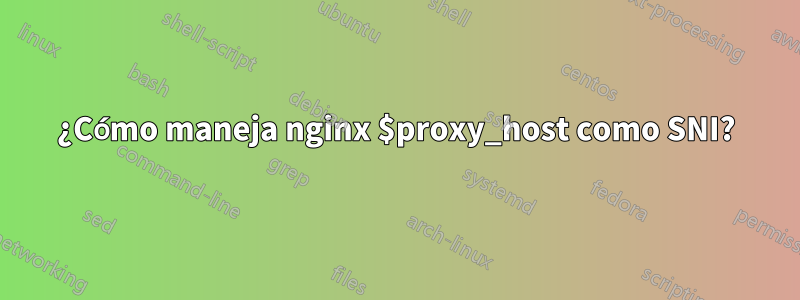 ¿Cómo maneja nginx $proxy_host como SNI?