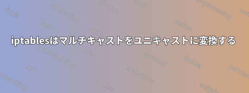 iptablesはマルチキャストをユニキャストに変換する