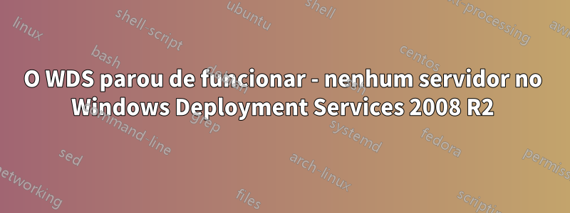 O WDS parou de funcionar - nenhum servidor no Windows Deployment Services 2008 R2