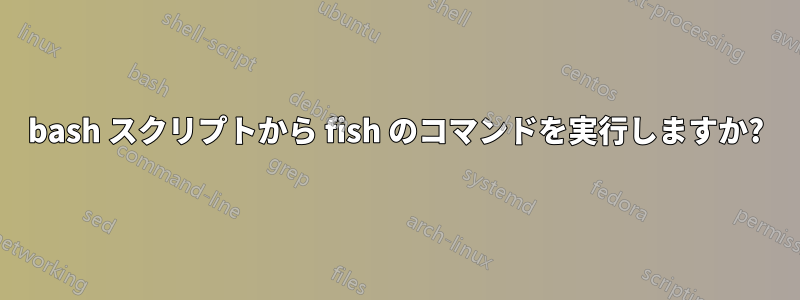 bash スクリプトから fish のコマンドを実行しますか?