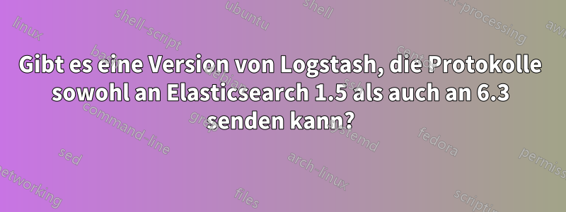 Gibt es eine Version von Logstash, die Protokolle sowohl an Elasticsearch 1.5 als auch an 6.3 senden kann?