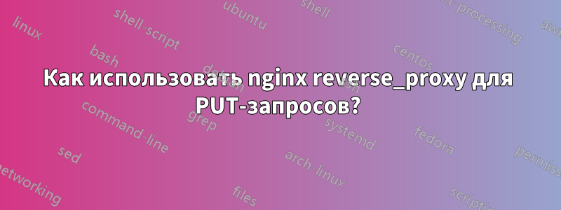 Как использовать nginx reverse_proxy для PUT-запросов?