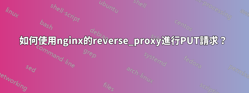 如何使用nginx的reverse_proxy進行PUT請求？