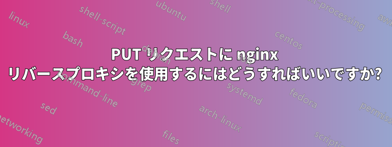 PUT リクエストに nginx リバースプロキシを使用するにはどうすればいいですか?