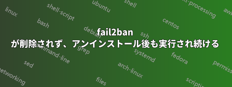 fail2ban が削除されず、アンインストール後も実行され続ける