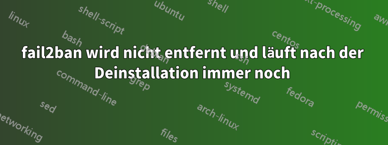 fail2ban wird nicht entfernt und läuft nach der Deinstallation immer noch