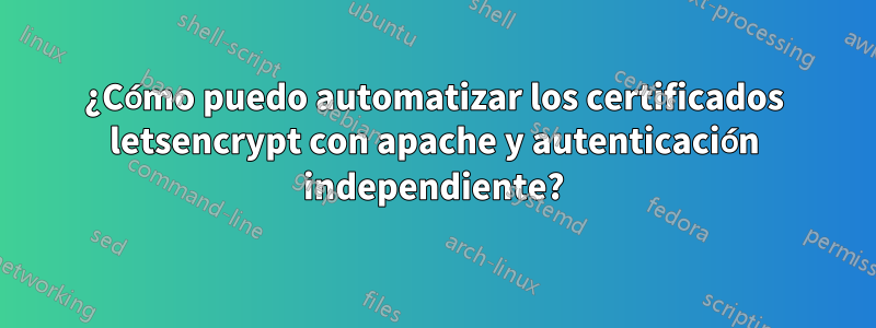 ¿Cómo puedo automatizar los certificados letsencrypt con apache y autenticación independiente?