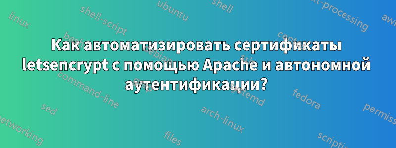 Как автоматизировать сертификаты letsencrypt с помощью Apache и автономной аутентификации?