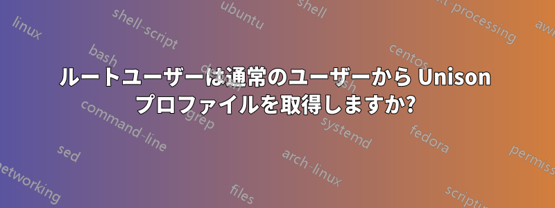 ルートユーザーは通常のユーザーから Unison プロファイルを取得しますか?