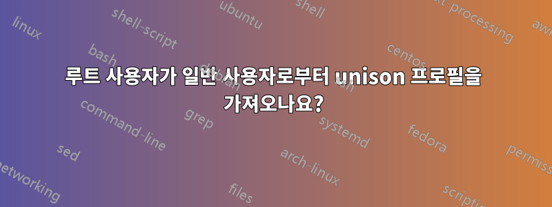 루트 사용자가 일반 사용자로부터 unison 프로필을 가져오나요?