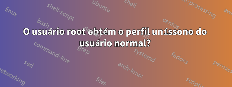 O usuário root obtém o perfil uníssono do usuário normal?