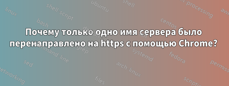 Почему только одно имя сервера было перенаправлено на https с помощью Chrome?