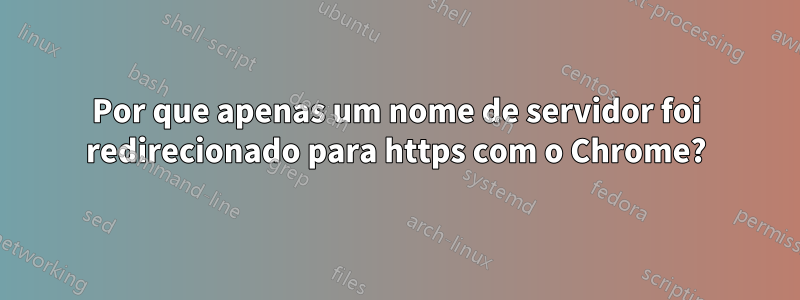 Por que apenas um nome de servidor foi redirecionado para https com o Chrome?