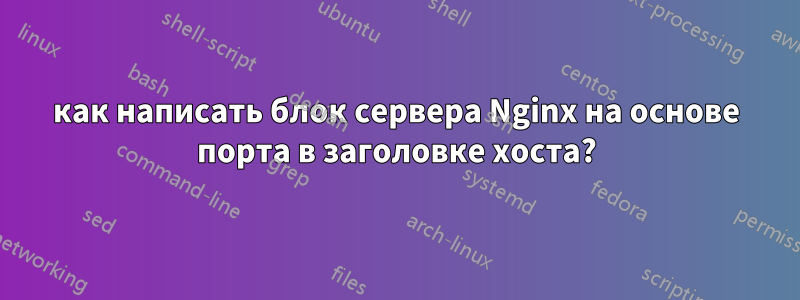 как написать блок сервера Nginx на основе порта в заголовке хоста?