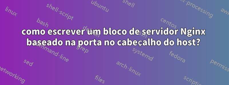 como escrever um bloco de servidor Nginx baseado na porta no cabeçalho do host?