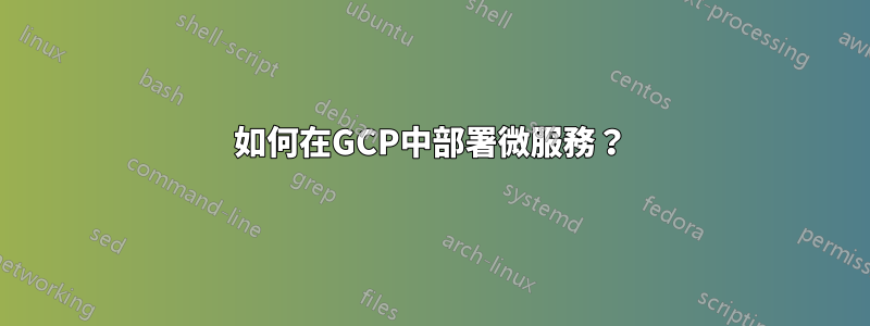 如何在GCP中部署微服務？