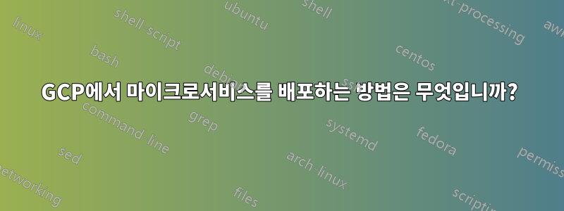 GCP에서 마이크로서비스를 배포하는 방법은 무엇입니까?