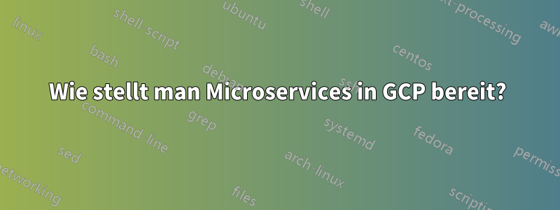 Wie stellt man Microservices in GCP bereit?