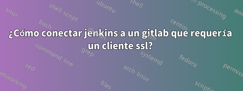 ¿Cómo conectar jenkins a un gitlab que requería un cliente ssl?