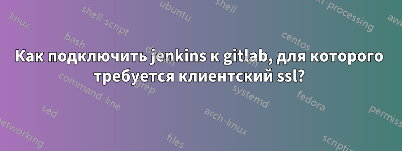 Как подключить jenkins к gitlab, для которого требуется клиентский ssl?