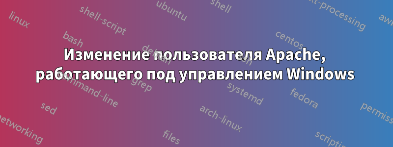 Изменение пользователя Apache, работающего под управлением Windows