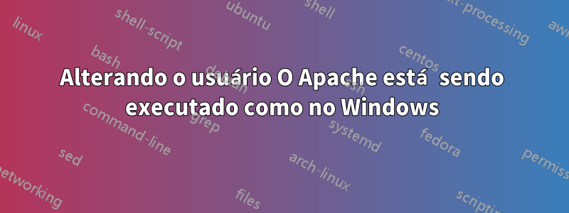 Alterando o usuário O Apache está sendo executado como no Windows