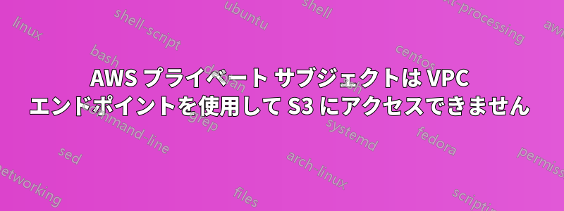 AWS プライベート サブジェクトは VPC エンドポイントを使用して S3 にアクセスできません