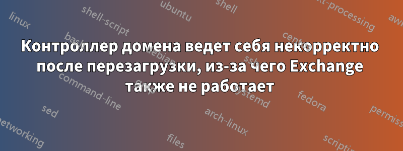 Контроллер домена ведет себя некорректно после перезагрузки, из-за чего Exchange также не работает