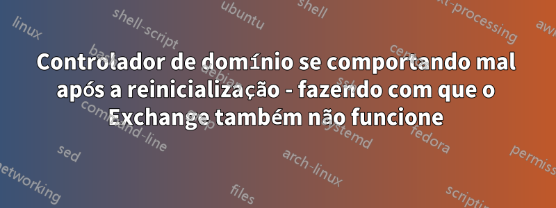 Controlador de domínio se comportando mal após a reinicialização - fazendo com que o Exchange também não funcione