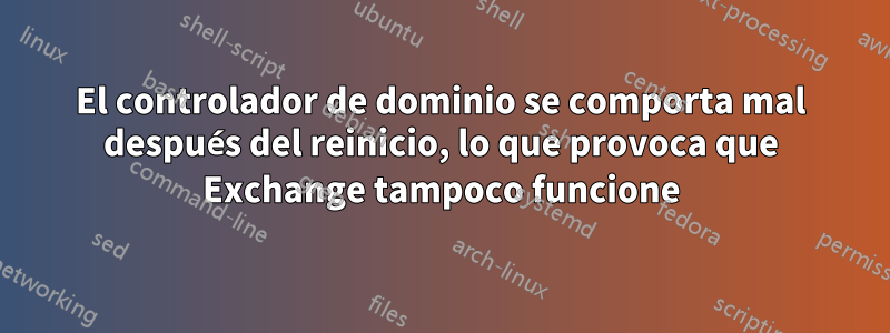 El controlador de dominio se comporta mal después del reinicio, lo que provoca que Exchange tampoco funcione