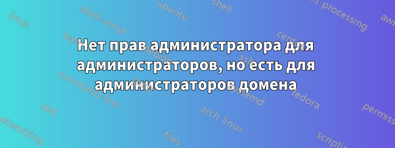 Нет прав администратора для администраторов, но есть для администраторов домена