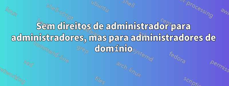 Sem direitos de administrador para administradores, mas para administradores de domínio