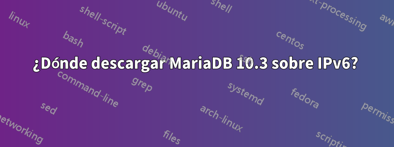 ¿Dónde descargar MariaDB 10.3 sobre IPv6?