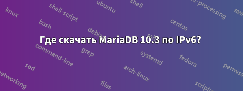 Где скачать MariaDB 10.3 по IPv6?