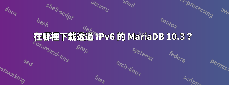 在哪裡下載透過 IPv6 的 MariaDB 10.3？