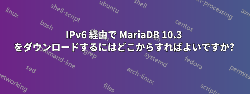 IPv6 経由で MariaDB 10.3 をダウンロードするにはどこからすればよいですか?